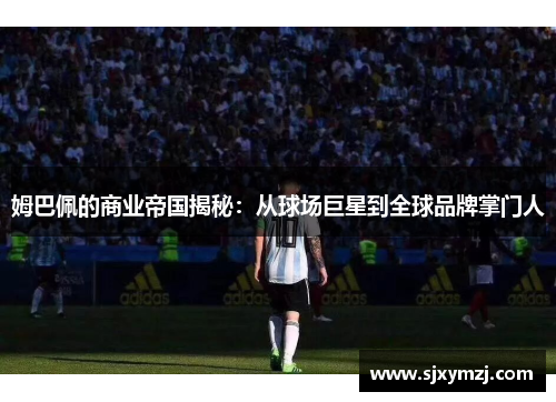 姆巴佩的商业帝国揭秘：从球场巨星到全球品牌掌门人