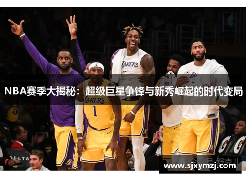 NBA赛季大揭秘：超级巨星争锋与新秀崛起的时代变局