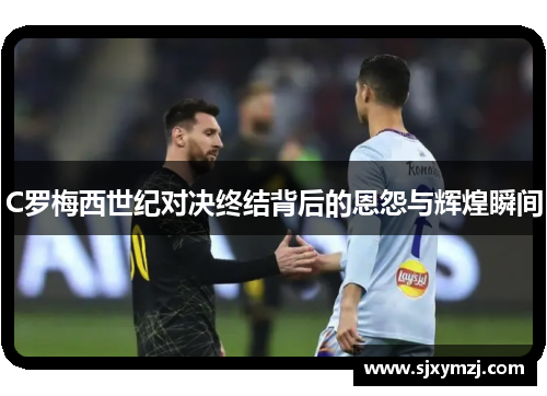 C罗梅西世纪对决终结背后的恩怨与辉煌瞬间