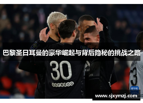 巴黎圣日耳曼的豪华崛起与背后隐秘的挑战之路