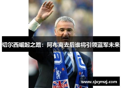切尔西崛起之路：阿布离去后谁将引领蓝军未来