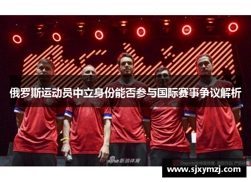 俄罗斯运动员中立身份能否参与国际赛事争议解析