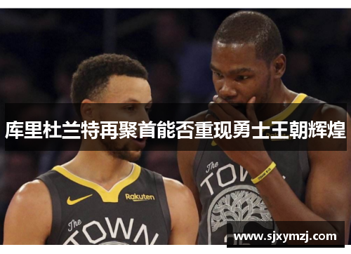 库里杜兰特再聚首能否重现勇士王朝辉煌