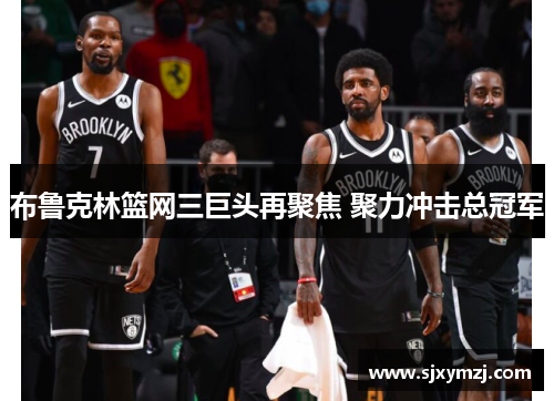 布鲁克林篮网三巨头再聚焦 聚力冲击总冠军