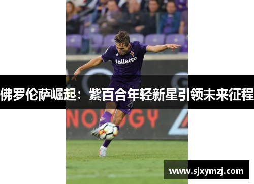 佛罗伦萨崛起：紫百合年轻新星引领未来征程