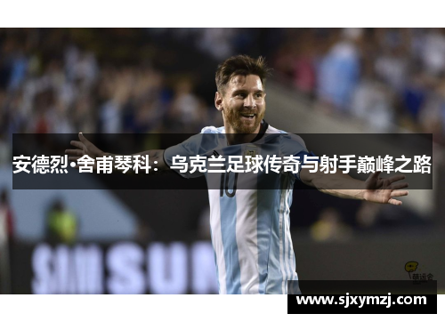 安德烈·舍甫琴科：乌克兰足球传奇与射手巅峰之路