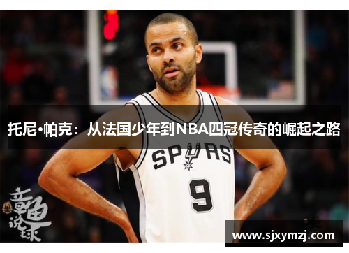 托尼·帕克：从法国少年到NBA四冠传奇的崛起之路