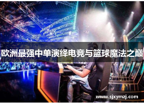 欧洲最强中单演绎电竞与篮球魔法之巅
