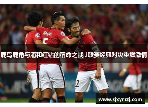 鹿岛鹿角与浦和红钻的宿命之战 J联赛经典对决重燃激情