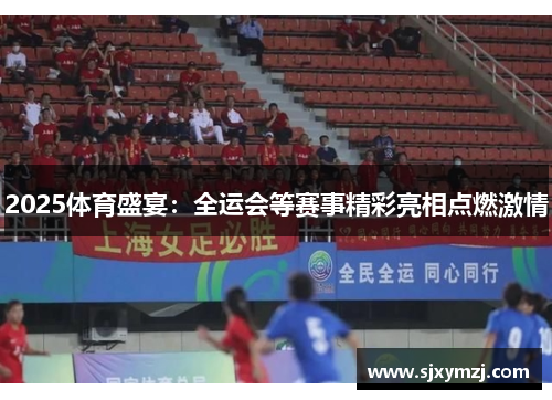 2025体育盛宴：全运会等赛事精彩亮相点燃激情