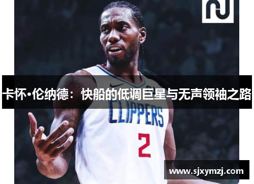 卡怀·伦纳德：快船的低调巨星与无声领袖之路