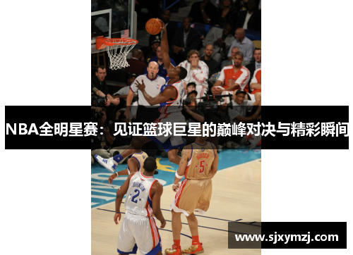 NBA全明星赛：见证篮球巨星的巅峰对决与精彩瞬间