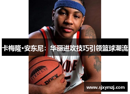 卡梅隆·安东尼：华丽进攻技巧引领篮球潮流