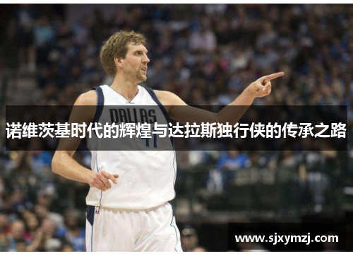 诺维茨基时代的辉煌与达拉斯独行侠的传承之路