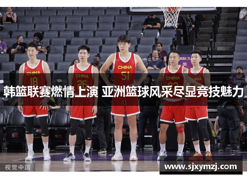 韩篮联赛燃情上演 亚洲篮球风采尽显竞技魅力