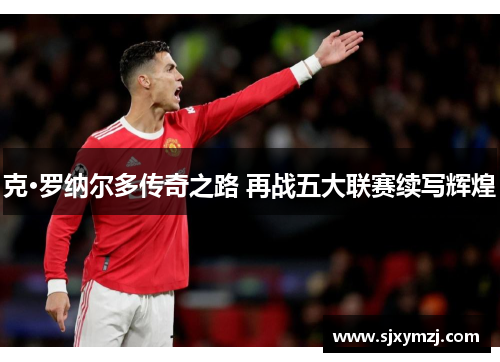 克·罗纳尔多传奇之路 再战五大联赛续写辉煌