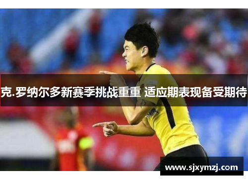 克.罗纳尔多新赛季挑战重重 适应期表现备受期待