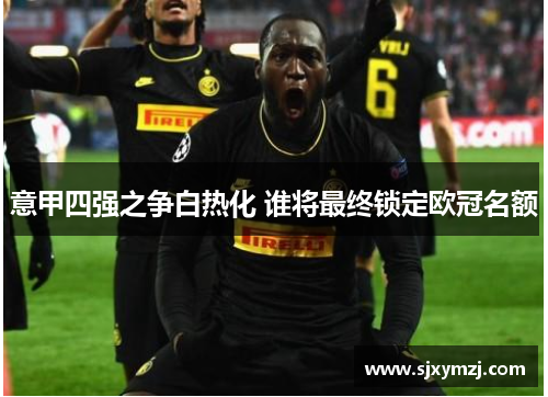 意甲四强之争白热化 谁将最终锁定欧冠名额