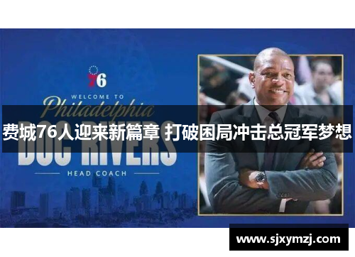 费城76人迎来新篇章 打破困局冲击总冠军梦想