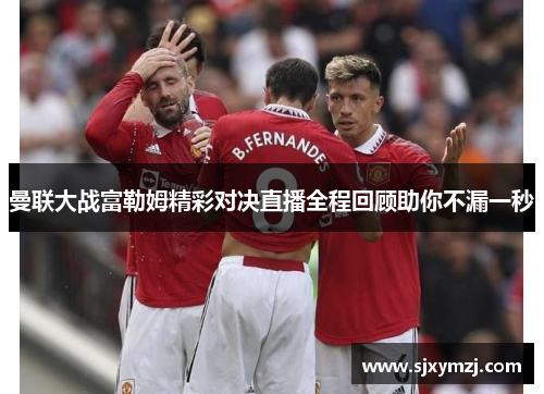 曼联大战富勒姆精彩对决直播全程回顾助你不漏一秒