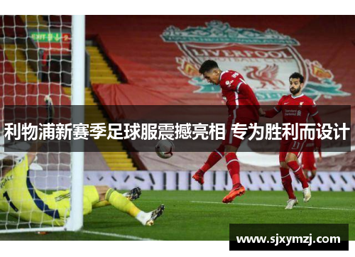 利物浦新赛季足球服震撼亮相 专为胜利而设计