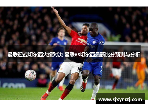 曼联迎战切尔西火爆对决 曼联vs切尔西最新比分预测与分析