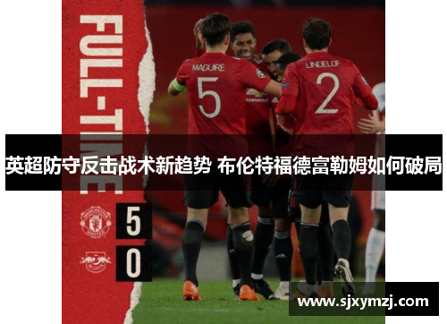 英超防守反击战术新趋势 布伦特福德富勒姆如何破局
