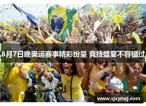 8月7日晚奥运赛事精彩纷呈 竞技盛宴不容错过